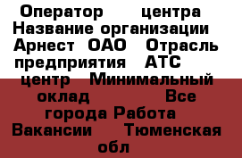 Оператор Call-центра › Название организации ­ Арнест, ОАО › Отрасль предприятия ­ АТС, call-центр › Минимальный оклад ­ 21 000 - Все города Работа » Вакансии   . Тюменская обл.